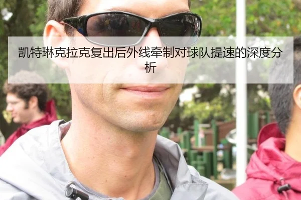 凯特琳克拉克复出后外线牵制对球队提速的深度分析